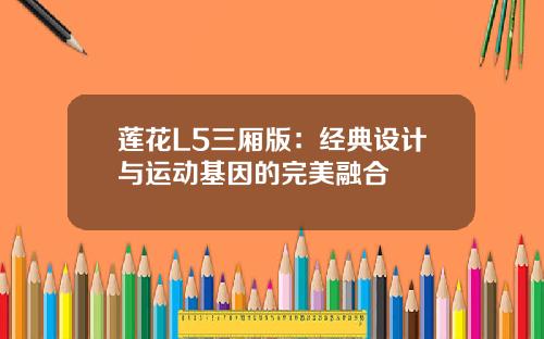 莲花L5三厢版：经典设计与运动基因的完美融合