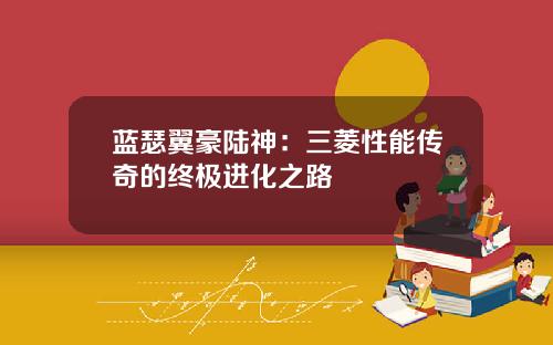 蓝瑟翼豪陆神：三菱性能传奇的终极进化之路