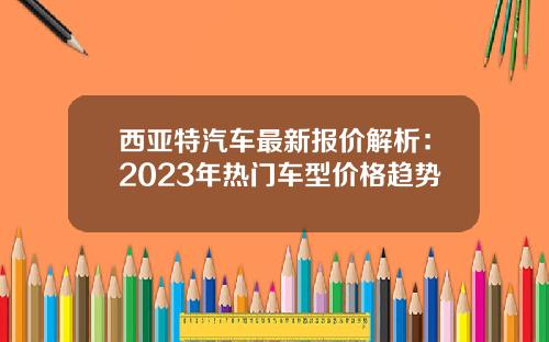 西亚特汽车最新报价解析：2023年热门车型价格趋势