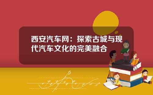 西安汽车网：探索古城与现代汽车文化的完美融合