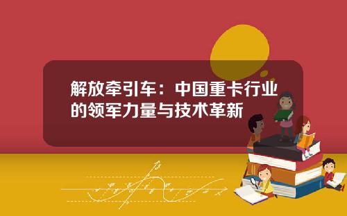 解放牵引车：中国重卡行业的领军力量与技术革新