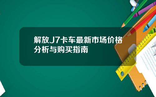 解放J7卡车最新市场价格分析与购买指南