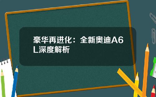豪华再进化：全新奥迪A6L深度解析
