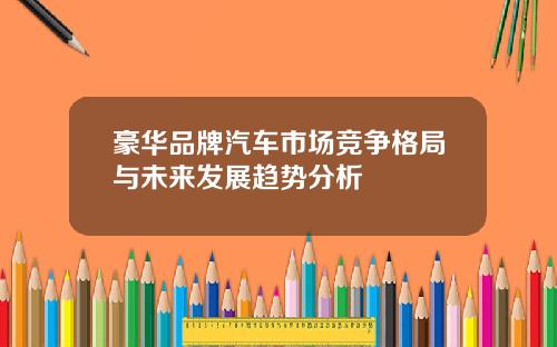 豪华品牌汽车市场竞争格局与未来发展趋势分析