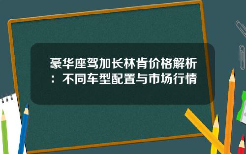 豪华座驾加长林肯价格解析：不同车型配置与市场行情