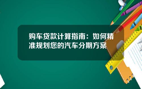 购车贷款计算指南：如何精准规划您的汽车分期方案