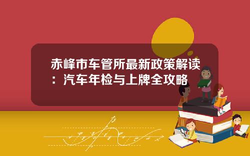 赤峰市车管所最新政策解读：汽车年检与上牌全攻略