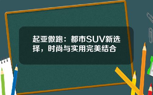 起亚傲跑：都市SUV新选择，时尚与实用完美结合
