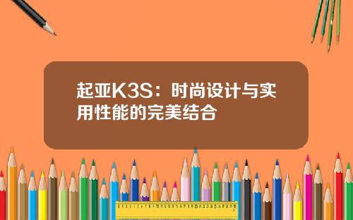 起亚K3S：时尚设计与实用性能的完美结合