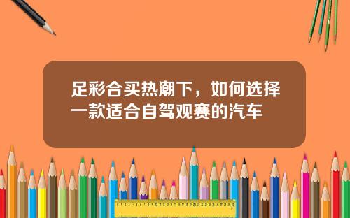 足彩合买热潮下，如何选择一款适合自驾观赛的汽车