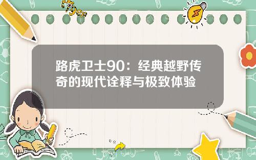 路虎卫士90：经典越野传奇的现代诠释与极致体验