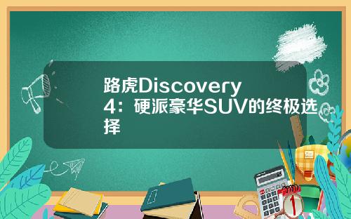 路虎Discovery 4：硬派豪华SUV的终极选择