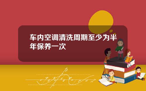 车内空调清洗周期至少为半年保养一次