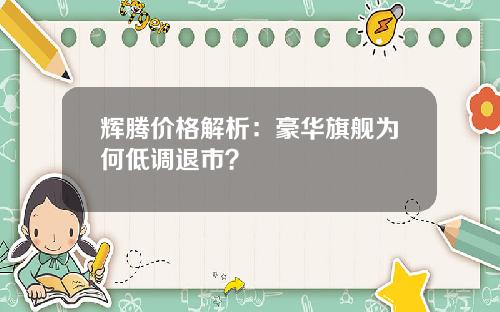 辉腾价格解析：豪华旗舰为何低调退市？