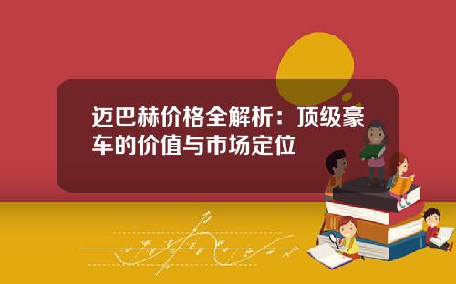 迈巴赫价格全解析：顶级豪车的价值与市场定位