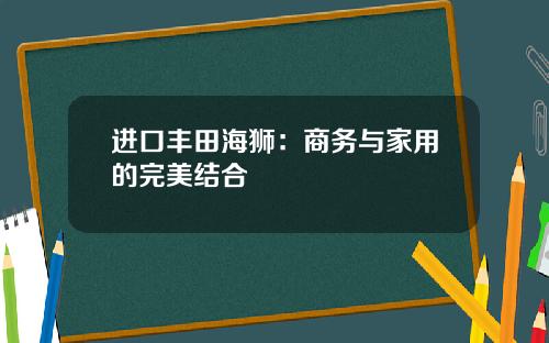 进口丰田海狮：商务与家用的完美结合