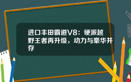 进口丰田霸道V8：硬派越野王者再升级，动力与豪华并存