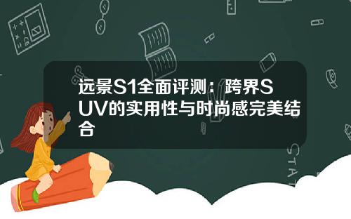 远景S1全面评测:跨界SUV的实用性与时尚感完美结合