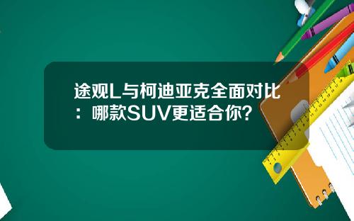 途观L与柯迪亚克全面对比：哪款SUV更适合你？