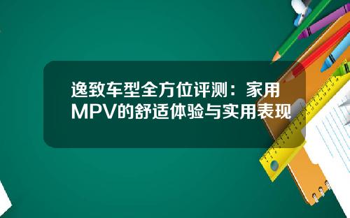 逸致车型全方位评测：家用MPV的舒适体验与实用表现