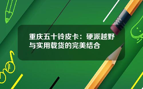 重庆五十铃皮卡：硬派越野与实用载货的完美结合