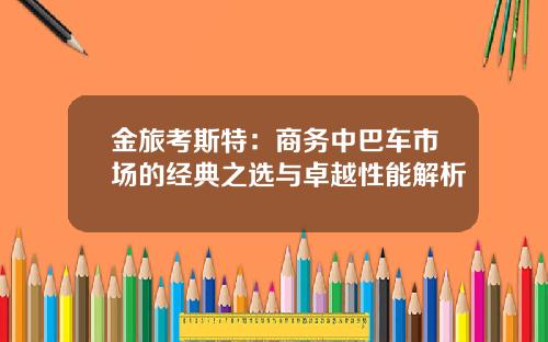 金旅考斯特：商务中巴车市场的经典之选与卓越性能解析