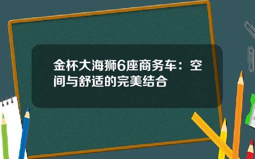 金杯大海狮6座商务车：空间与舒适的完美结合