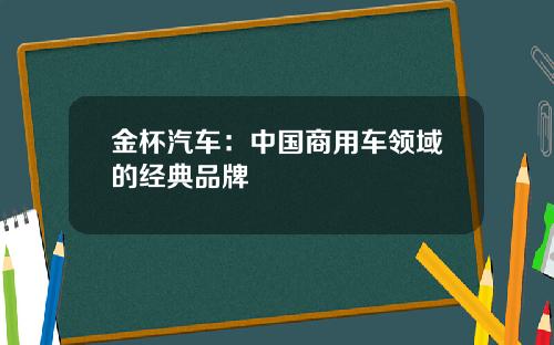金杯汽车：中国商用车领域的经典品牌
