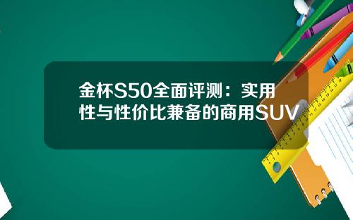 金杯S50全面评测：实用性与性价比兼备的商用SUV