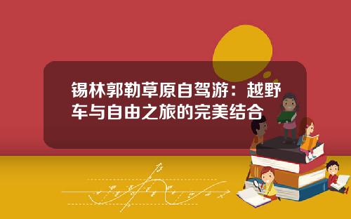锡林郭勒草原自驾游：越野车与自由之旅的完美结合
