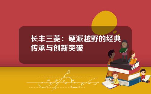 长丰三菱：硬派越野的经典传承与创新突破