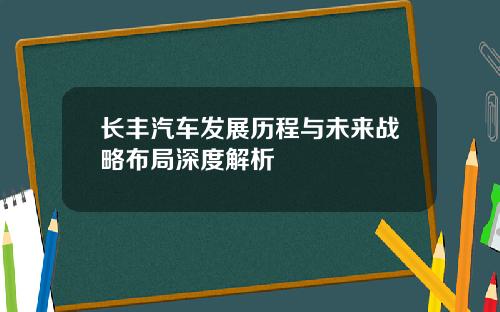 长丰汽车发展历程与未来战略布局深度解析