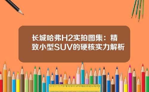 长城哈弗H2实拍图集：精致小型SUV的硬核实力解析