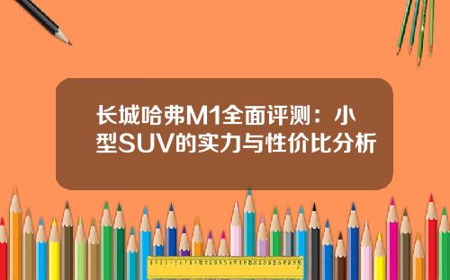 长城哈弗M1全面评测：小型SUV的实力与性价比分析