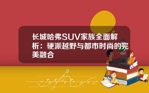 长城哈弗SUV家族全面解析：硬派越野与都市时尚的完美融合