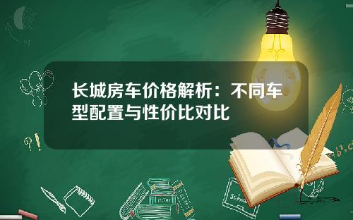 长城房车价格解析：不同车型配置与性价比对比