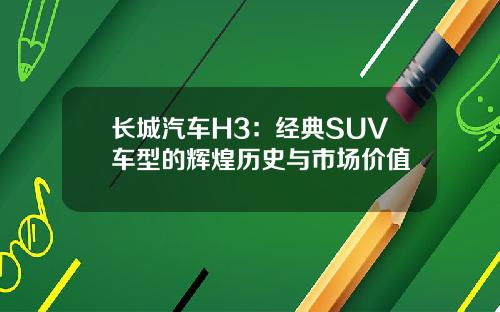 长城汽车H3：经典SUV车型的辉煌历史与市场价值
