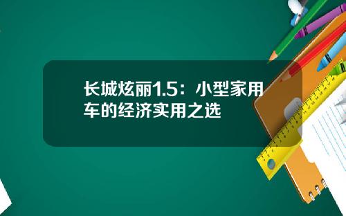 长城炫丽1.5：小型家用车的经济实用之选