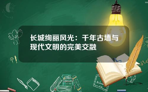 长城绚丽风光：千年古墙与现代文明的完美交融