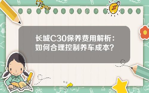 长城C30保养费用解析：如何合理控制养车成本？