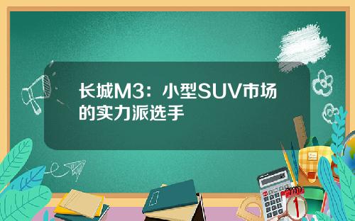 长城M3：小型SUV市场的实力派选手