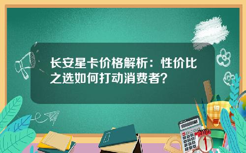 长安星卡价格解析：性价比之选如何打动消费者？