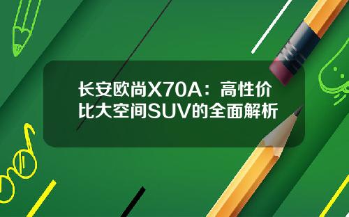 长安欧尚X70A：高性价比大空间SUV的全面解析
