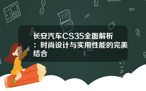 长安汽车CS35全面解析：时尚设计与实用性能的完美结合