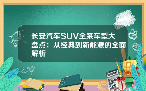 长安汽车SUV全系车型大盘点：从经典到新能源的全面解析