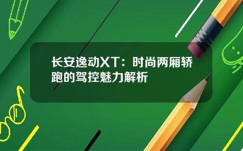 长安逸动XT：时尚两厢轿跑的驾控魅力解析