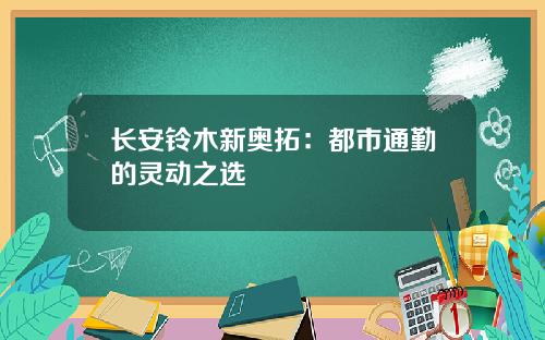 长安铃木新奥拓：都市通勤的灵动之选