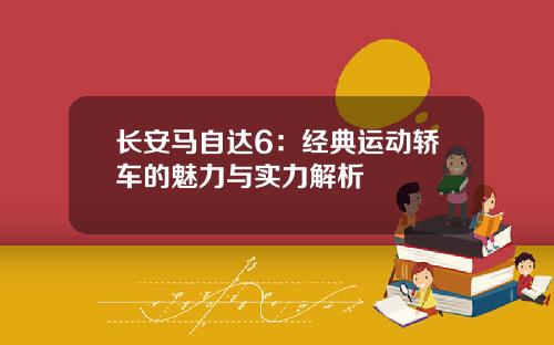 长安马自达6：经典运动轿车的魅力与实力解析