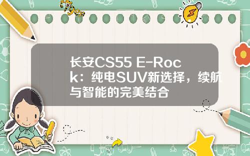 长安CS55 E-Rock：纯电SUV新选择，续航与智能的完美结合