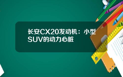 长安CX20发动机：小型SUV的动力心脏